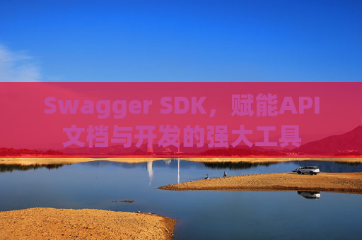 Swagger SDK，赋能API文档与开发的强大工具
