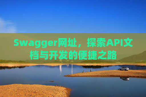 Swagger网址，探索API文档与开发的便捷之路