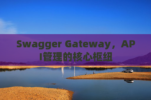 Swagger Gateway，API管理的核心枢纽